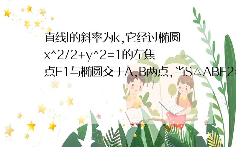 直线l的斜率为k,它经过椭圆x^2/2+y^2=1的左焦点F1与椭圆交于A,B两点,当S△ABF2=4/3,求k的值