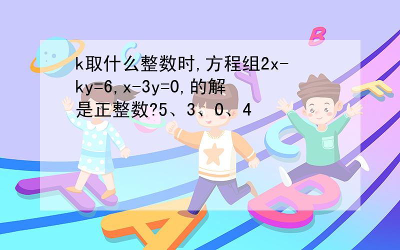 k取什么整数时,方程组2x-ky=6,x-3y=0,的解是正整数?5、3、0、4