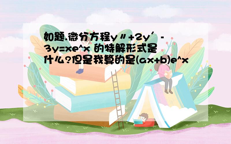 如题.微分方程y〃+2y′-3y=xe^x 的特解形式是什么?但是我算的是(ax+b)e^x