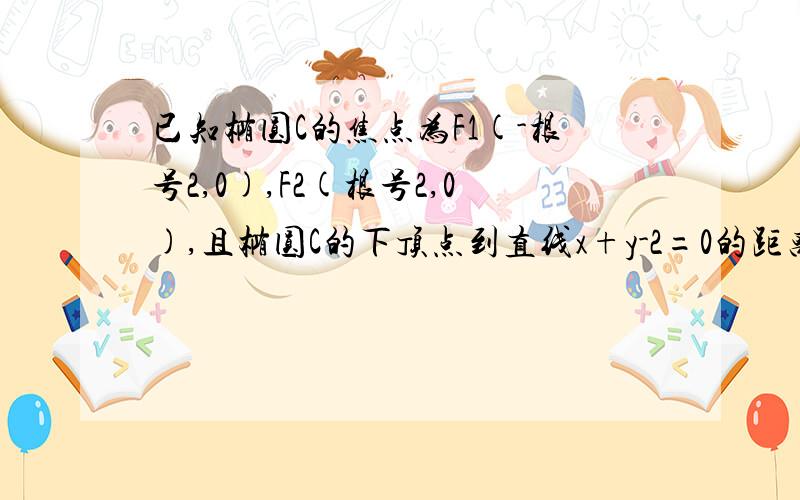 已知椭圆C的焦点为F1(-根号2,0),F2(根号2,0),且椭圆C的下顶点到直线x+y-2=0的距离为2分之3根号2（1）求椭圆C的方程（2）若一直线l:y=kx+m与椭圆C相交于A、B(A、B都不是椭圆C的顶点）两点,以AB为直