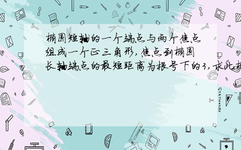 椭圆短轴的一个端点与两个焦点组成一个正三角形,焦点到椭圆长轴端点的最短距离为根号下的3,求此椭圆...椭圆短轴的一个端点与两个焦点组成一个正三角形,焦点到椭圆长轴端点的最短距离