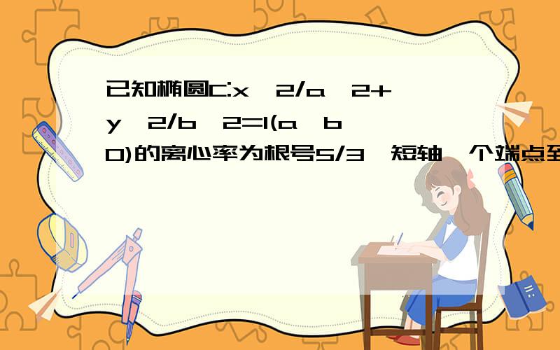 已知椭圆C:x^2/a^2+y^2/b^2=1(a>b>0)的离心率为根号5/3,短轴一个端点到右焦点的距离为3.求椭圆C的方程