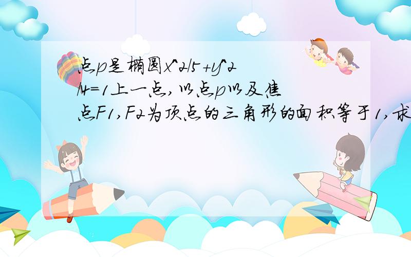 点p是椭圆x^2/5+y^2/4=1上一点,以点p以及焦点F1,F2为顶点的三角形的面积等于1,求点p的坐标怎么作啊,高手指导