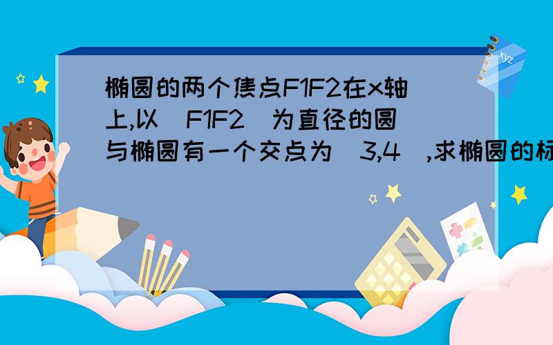 椭圆的两个焦点F1F2在x轴上,以|F1F2|为直径的圆与椭圆有一个交点为（3,4）,求椭圆的标准方程!麻烦给出过程