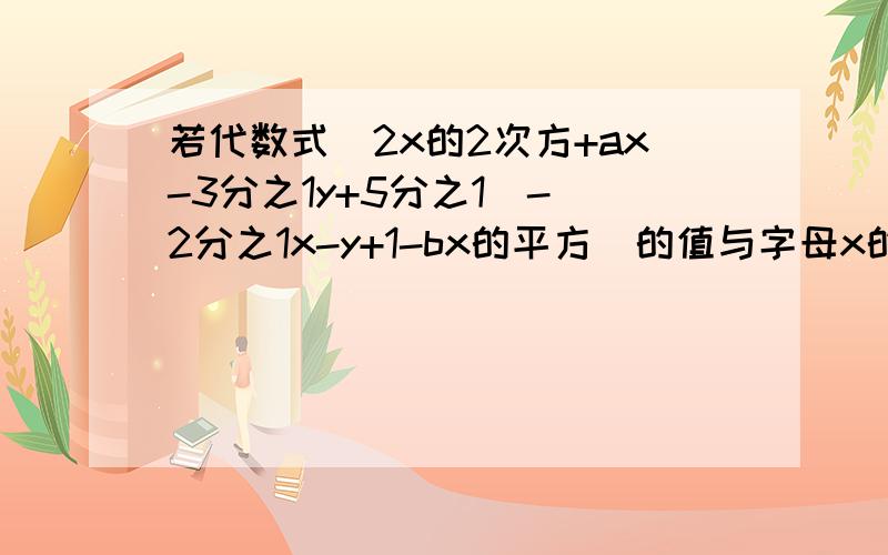 若代数式(2x的2次方+ax-3分之1y+5分之1)-(2分之1x-y+1-bx的平方)的值与字母x的取职无关,求a、b的值