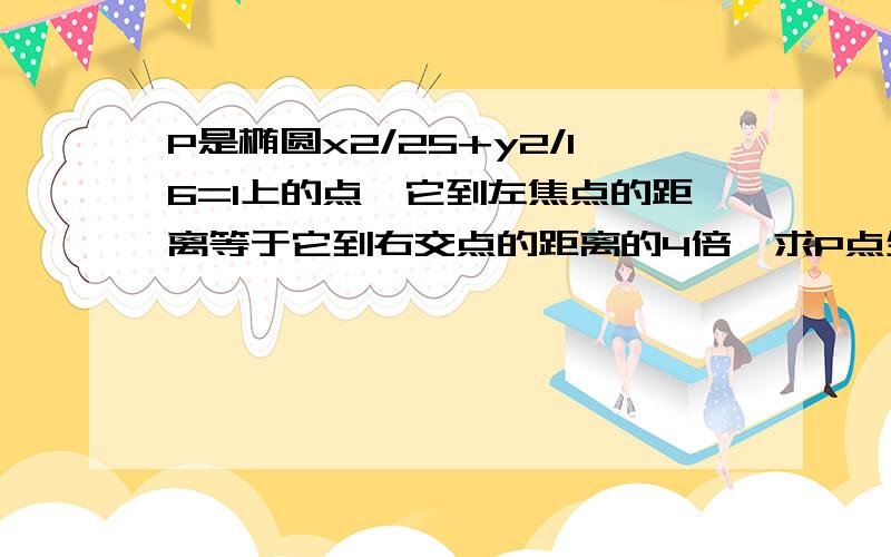 P是椭圆x2/25+y2/16=1上的点,它到左焦点的距离等于它到右交点的距离的4倍,求P点坐标