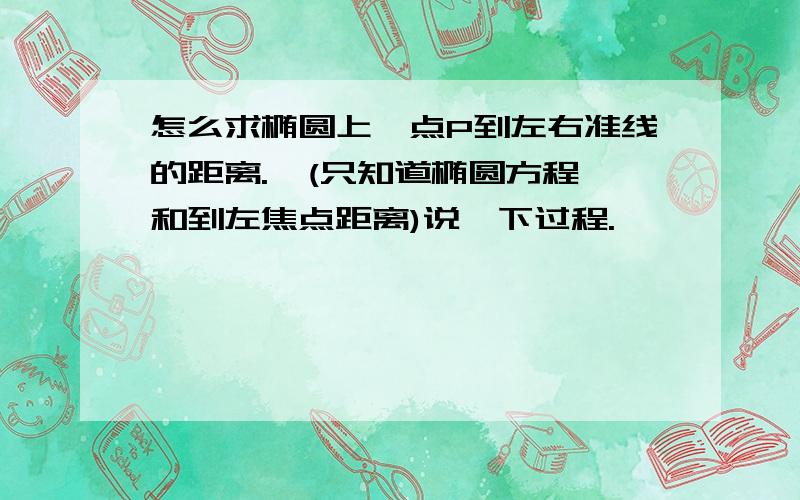 怎么求椭圆上一点P到左右准线的距离.  (只知道椭圆方程和到左焦点距离)说一下过程.