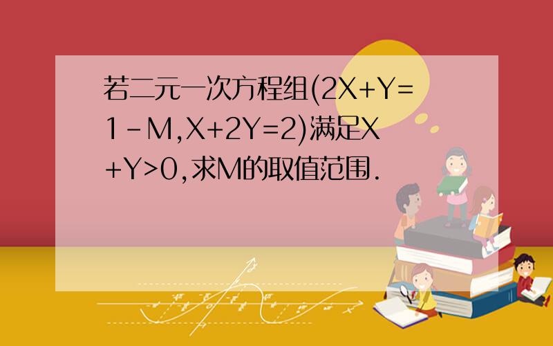 若二元一次方程组(2X+Y=1-M,X+2Y=2)满足X+Y>0,求M的取值范围.