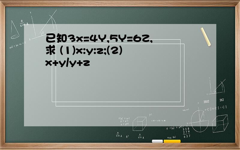 已知3x=4Y,5Y=6Z,求 (1)x:y:z;(2)x+y/y+z