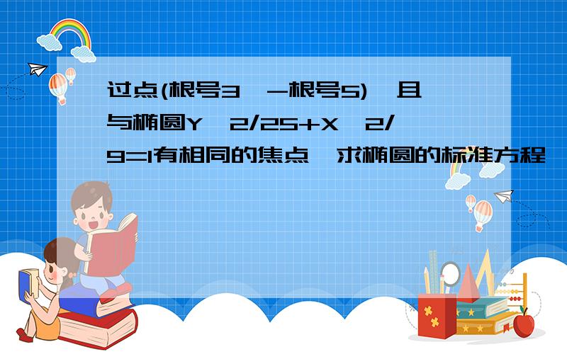 过点(根号3,-根号5),且与椭圆Y^2/25+X^2/9=1有相同的焦点,求椭圆的标准方程