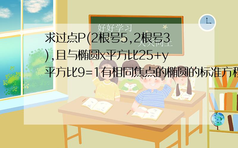 求过点P(2根号5,2根号3),且与椭圆x平方比25+y平方比9=1有相同焦点的椭圆的标准方程