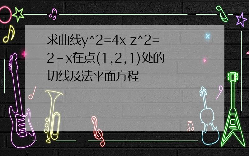 求曲线y^2=4x z^2=2-x在点(1,2,1)处的切线及法平面方程