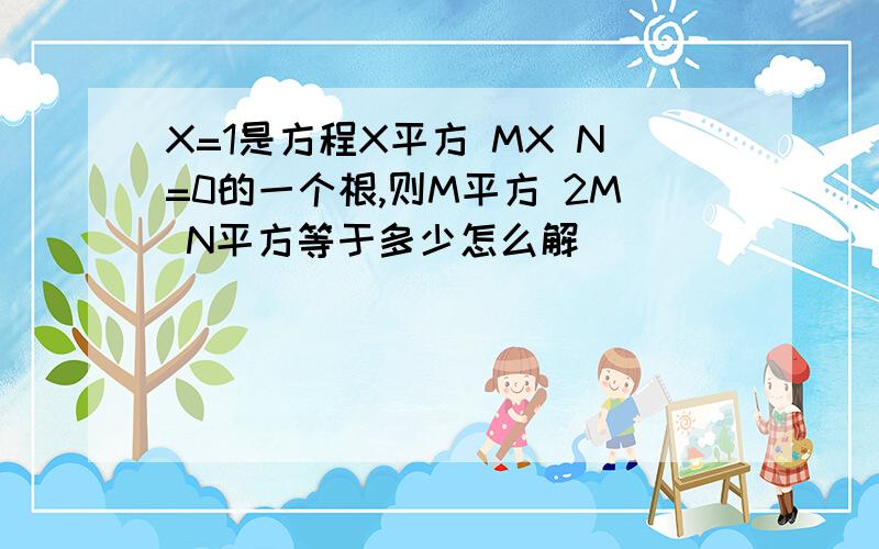 X=1是方程X平方 MX N=0的一个根,则M平方 2M N平方等于多少怎么解