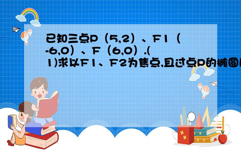 已知三点P（5,2）、F1（-6,0）、F（6,0）.(1)求以F1、F2为焦点,且过点P的椭圆的方程;(2)求上面椭圆中已知三点P（5，2）、F1（-6，0）、F（6，0）。(1)求以F1、F2为焦点，且过点P的椭圆的方程;(2)求