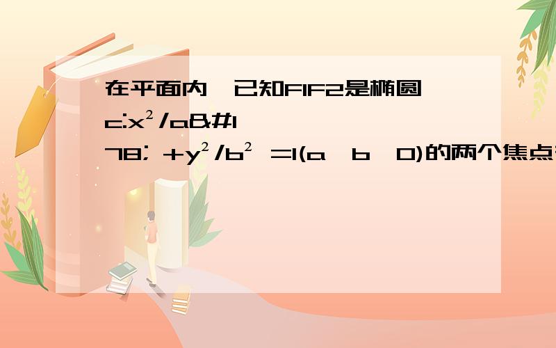 在平面内,已知F1F2是椭圆c:x²/a² +y²/b² =1(a>b>0)的两个焦点在平面内,已知F1,F2是椭圆c:x²/a² +y²/b² =1(a>b>0)的两个焦点,p为椭圆c上一点,且向量pF1垂直向量pF2,若三角形pF1F2