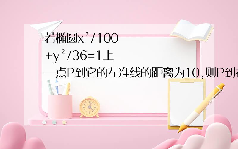 若椭圆x²/100+y²/36=1上一点P到它的左准线的距离为10,则P到右焦点的距离