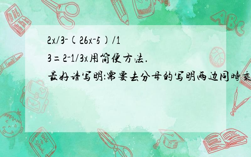 2x/3-(26x-5)/13=2-1/3x用简便方法.最好请写明：需要去分母的写明两边同时乘以几.或者算到后面写清合并同类项.速来.不写明也没关系