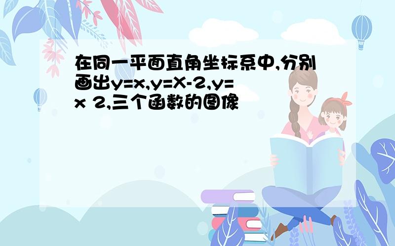 在同一平面直角坐标系中,分别画出y=x,y=X-2,y=x 2,三个函数的图像