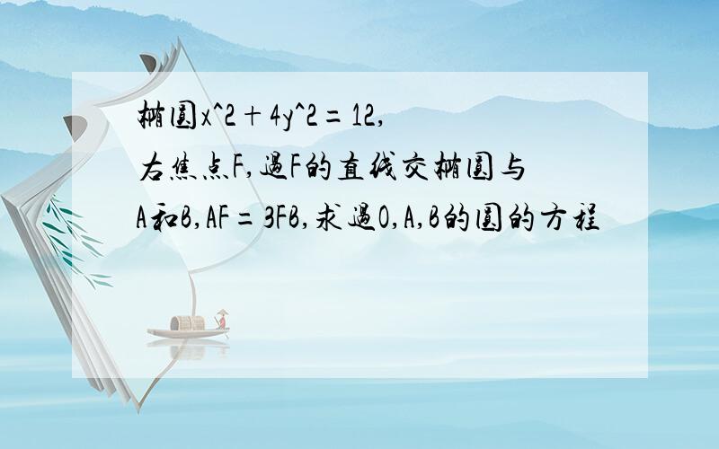 椭圆x^2+4y^2=12,右焦点F,过F的直线交椭圆与A和B,AF=3FB,求过O,A,B的圆的方程