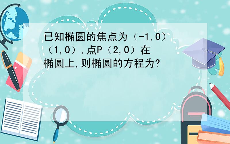 已知椭圆的焦点为（-1,0）（1,0）,点P（2,0）在椭圆上,则椭圆的方程为?