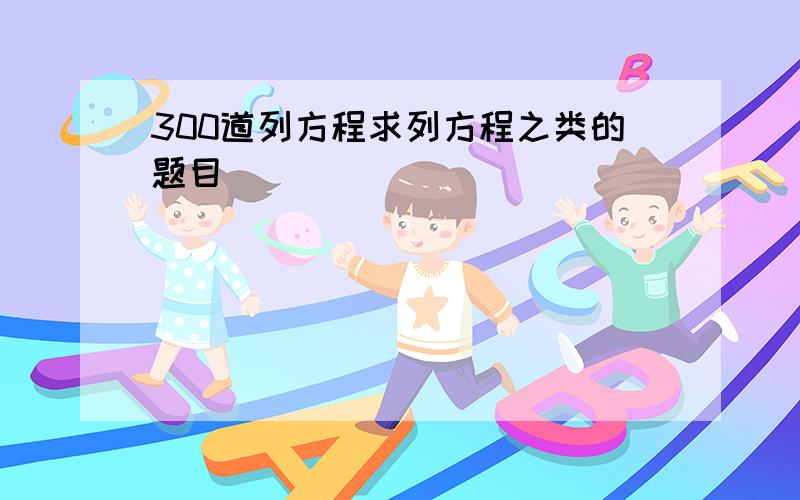 300道列方程求列方程之类的题目