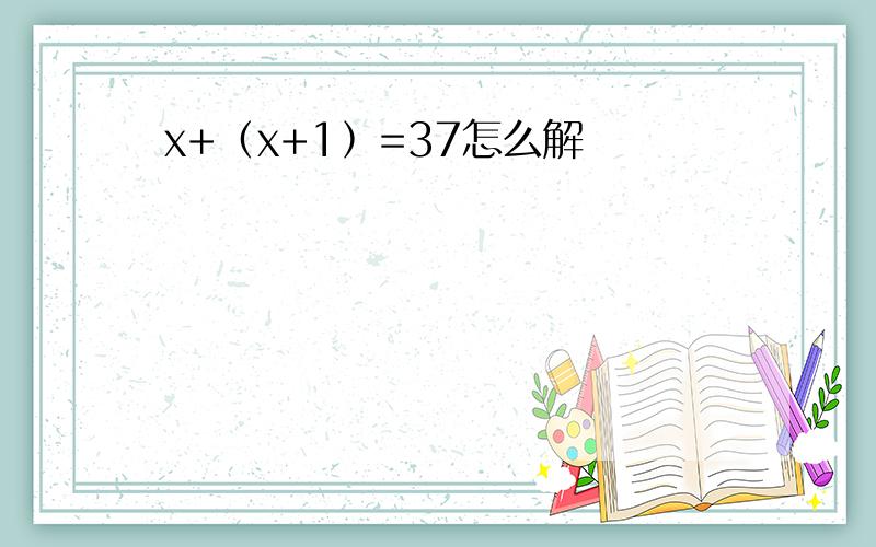 x+﹙x+1﹚=37怎么解