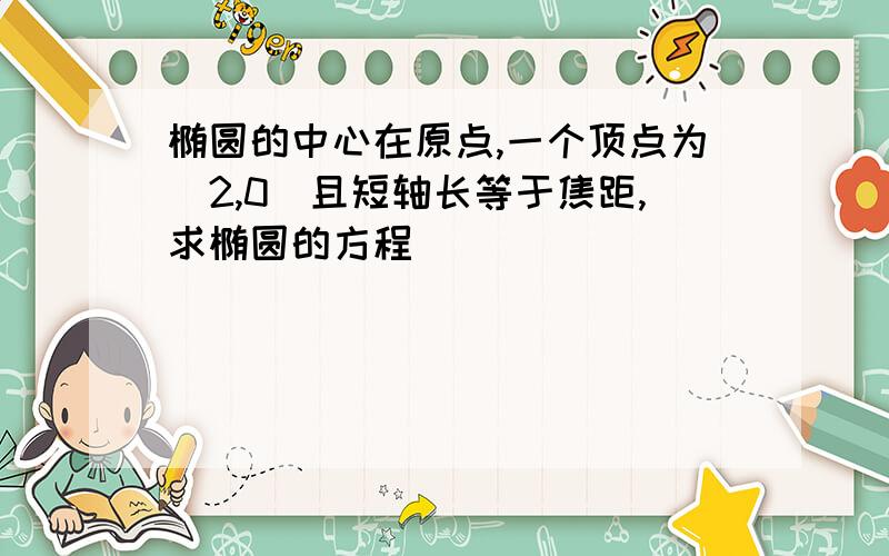 椭圆的中心在原点,一个顶点为(2,0)且短轴长等于焦距,求椭圆的方程