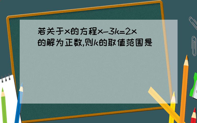 若关于x的方程x-3k=2x的解为正数,则k的取值范围是