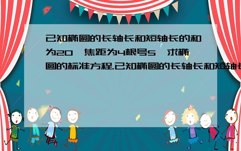 已知椭圆的长轴长和短轴长的和为20,焦距为4根号5,求椭圆的标准方程.已知椭圆的长轴长和短轴长的和为20,焦距为4根号5,求椭圆的标准方程请写出全过程