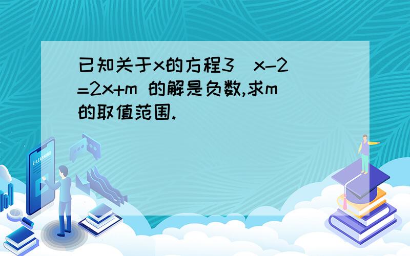 已知关于x的方程3(x-2)=2x+m 的解是负数,求m的取值范围.