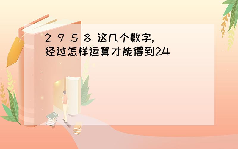 2 9 5 8 这几个数字,经过怎样运算才能得到24