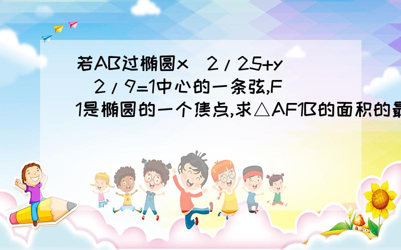 若AB过椭圆x^2/25+y^2/9=1中心的一条弦,F1是椭圆的一个焦点,求△AF1B的面积的最大值