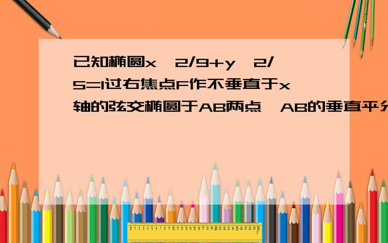 已知椭圆x^2/9+y^2/5=1过右焦点F作不垂直于x轴的弦交椭圆于AB两点,AB的垂直平分线交x轴于N,则NF比AB等于