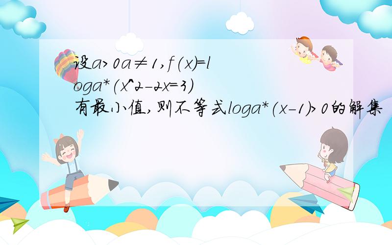 设a＞0a≠1,f(x)=loga*(x^2-2x=3)有最小值,则不等式loga*(x-1)＞0的解集