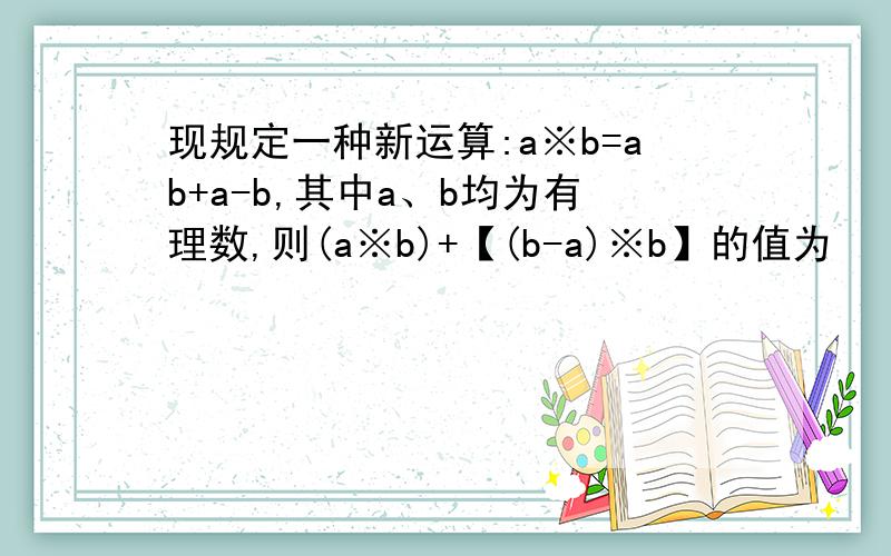 现规定一种新运算:a※b=ab+a-b,其中a、b均为有理数,则(a※b)+【(b-a)※b】的值为