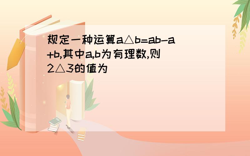 规定一种运算a△b=ab-a+b,其中a,b为有理数,则2△3的值为