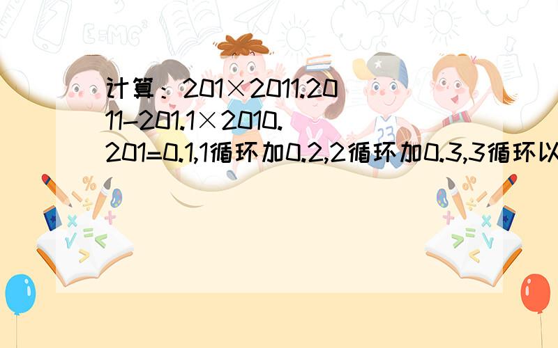 计算：201×2011.2011-201.1×2010.201=0.1,1循环加0.2,2循环加0.3,3循环以此类推到9循环,加起来是多少?1234567×8765432大于还是小于还是等于2345678×7654321 1111122222是两个相邻因数的积求这两个因数 1+2 3+4+5