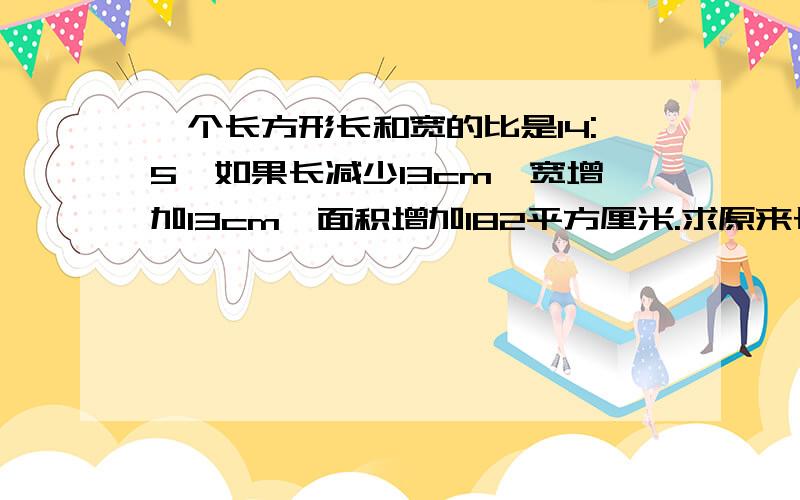 一个长方形长和宽的比是14:5,如果长减少13cm,宽增加13cm,面积增加182平方厘米.求原来长方形面积.算术式