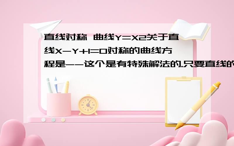 直线对称 曲线Y=X2关于直线X-Y+1=0对称的曲线方程是--这个是有特殊解法的.只要直线的斜率是正负1 我要的就是特殊的解法