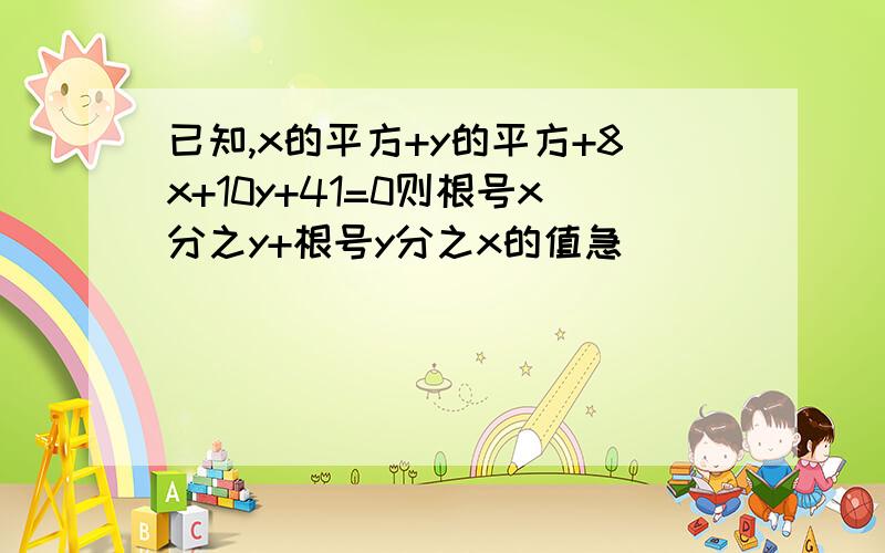 已知,x的平方+y的平方+8x+10y+41=0则根号x分之y+根号y分之x的值急