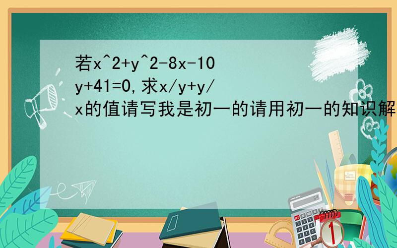 若x^2+y^2-8x-10y+41=0,求x/y+y/x的值请写我是初一的请用初一的知识解答.的简单一些