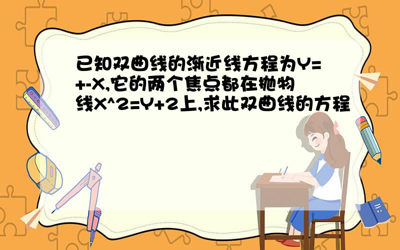 已知双曲线的渐近线方程为Y=+-X,它的两个焦点都在抛物线X^2=Y+2上,求此双曲线的方程