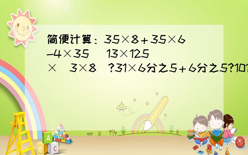 简便计算：35×8＋35×6-4×35 （13×125）×（3×8）?31×6分之5＋6分之5?101×110-73-37?0.4×（2.5÷73）