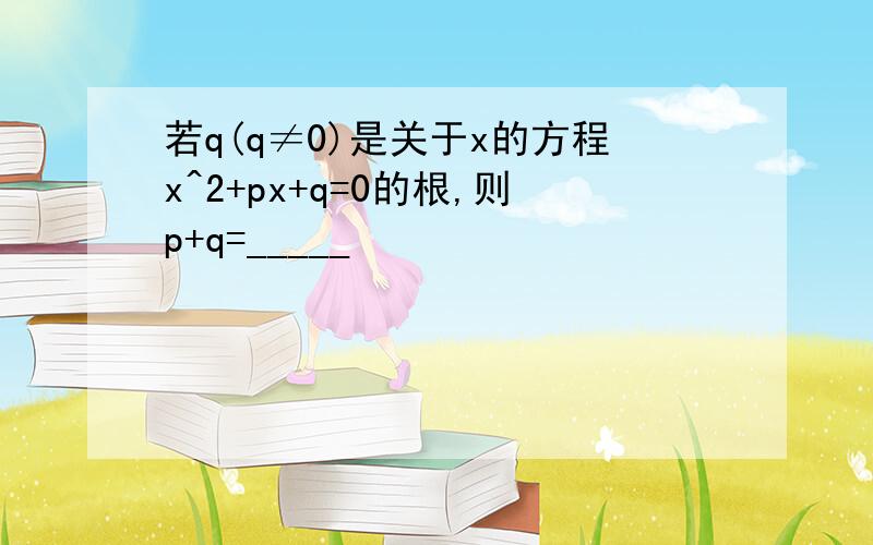 若q(q≠0)是关于x的方程x^2+px+q=0的根,则p+q=_____