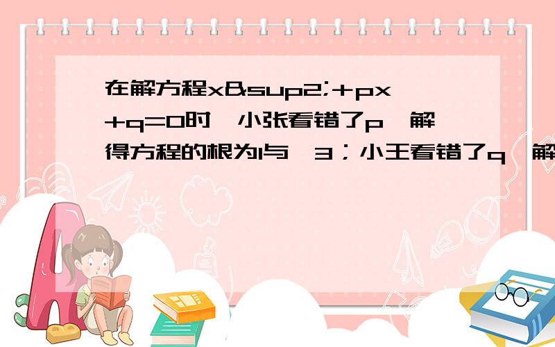 在解方程x²＋px+q=0时,小张看错了p,解得方程的根为1与﹣3；小王看错了q,解得方程的根为4与-2.这个方程的根是应该是什么?