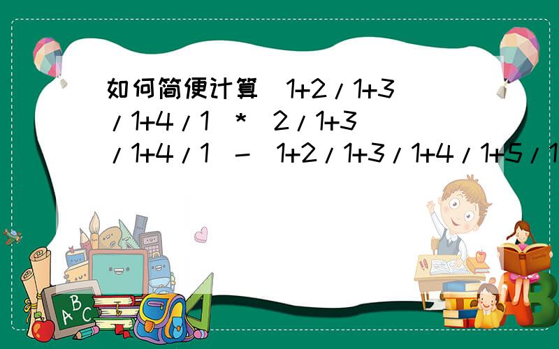 如何简便计算(1+2/1+3/1+4/1)*(2/1+3/1+4/1)-(1+2/1+3/1+4/1+5/1)*(2/1+3/1+4/1)