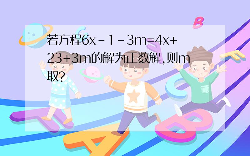 若方程6x-1-3m=4x+23+3m的解为正数解,则m取?