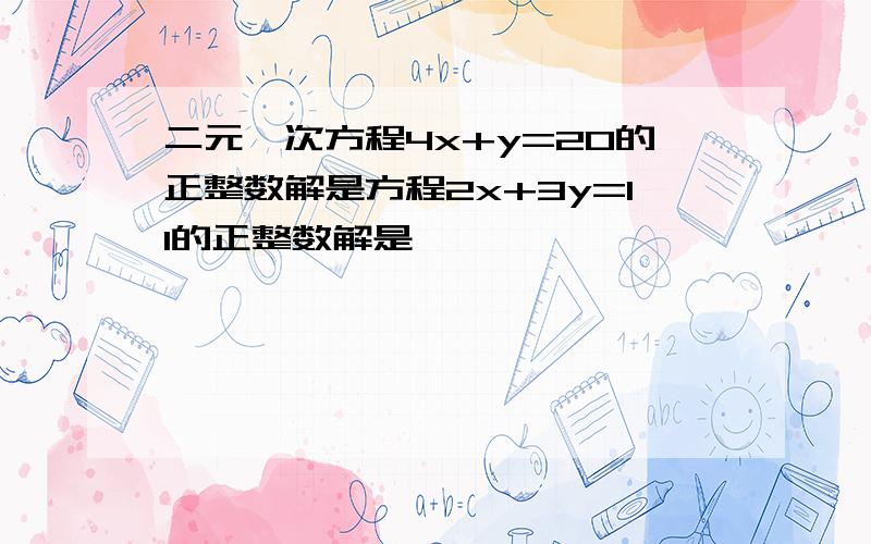 二元一次方程4x+y=20的正整数解是方程2x+3y=11的正整数解是