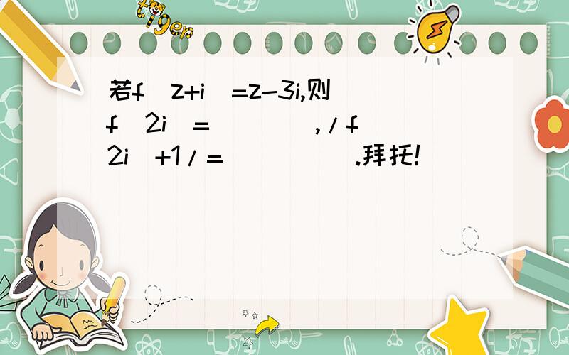 若f(z+i)=z-3i,则f(2i)=____,/f(2i)+1/=_____.拜托!