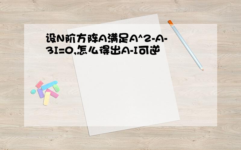 设N阶方阵A满足A^2-A-3I=0,怎么得出A-I可逆